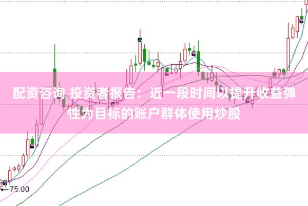 配资咨询 投资者报告:近一段时间以提升收益弹性为目标的账户群体使用炒股