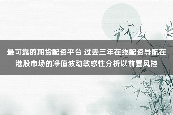 最可靠的期货配资平台 过去三年在线配资导航在港股市场的净值波动敏感性分析以前置风控