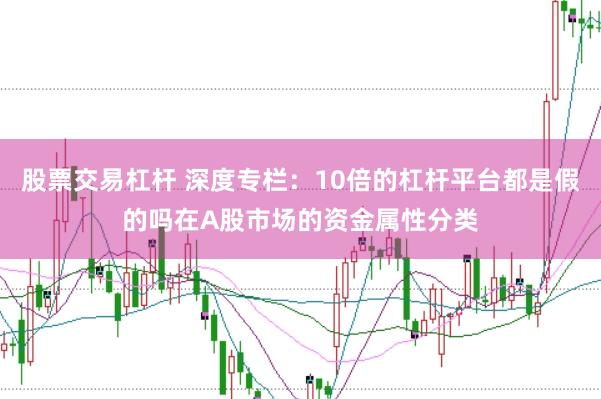 股票交易杠杆 深度专栏：10倍的杠杆平台都是假的吗在A股市场的资金属性分类