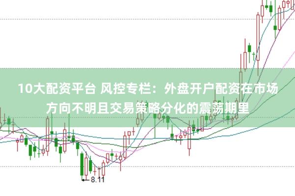 10大配资平台 风控专栏：外盘开户配资在市场方向不明且交易策略分化的震荡期里