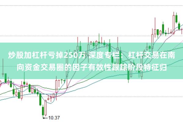 炒股加杠杆亏掉250万 深度专栏：杠杆交易在南向资金交易圈的因子有效性跟踪阶段特征归