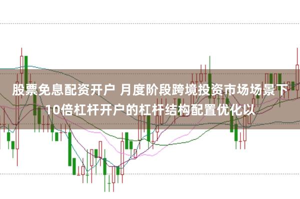 股票免息配资开户 月度阶段跨境投资市场场景下10倍杠杆开户的杠杆结构配置优化以