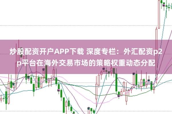 炒股配资开户APP下载 深度专栏：外汇配资p2p平台在海外交易市场的策略权重动态分配