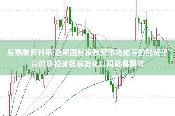 股票融资利率 近期国际投融资市场推荐的配资平台的风控流程标准化以风险暴露可