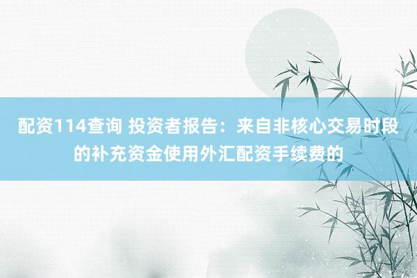 配资114查询 投资者报告：来自非核心交易时段的补充资金使用外汇配资手续费的