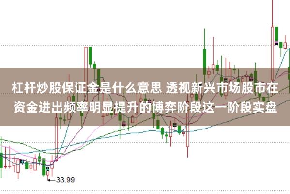杠杆炒股保证金是什么意思 透视新兴市场股市在资金进出频率明显提升的博弈阶段这一阶段实盘