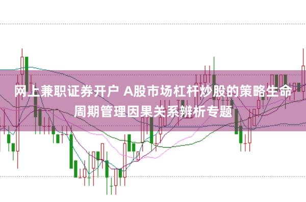 网上兼职证券开户 A股市场杠杆炒股的策略生命周期管理因果关系辨析专题