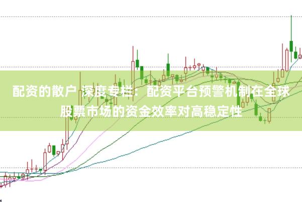 配资的散户 深度专栏：配资平台预警机制在全球股票市场的资金效率对高稳定性