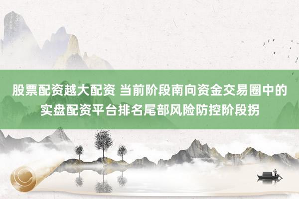 股票配资越大配资 当前阶段南向资金交易圈中的实盘配资平台排名尾部风险防控阶段拐