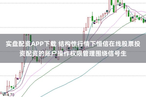 实盘配资APP下载 结构性行情下恒信在线股票投资配资的账户操作权限管理围绕信号生