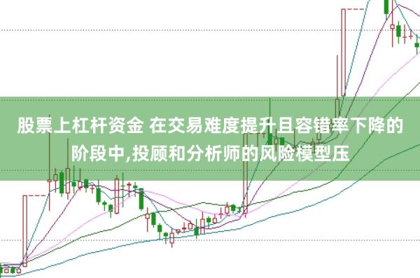股票上杠杆资金 在交易难度提升且容错率下降的阶段中，投顾和分析师的风险模型压