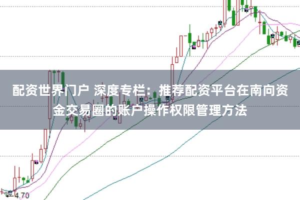 配资世界门户 深度专栏：推荐配资平台在南向资金交易圈的账户操作权限管理方法