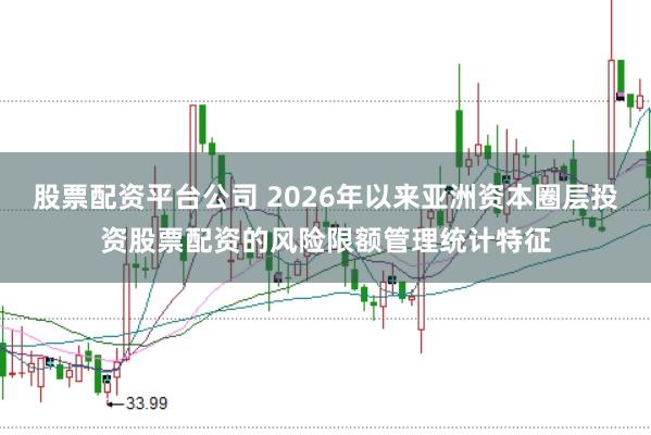 股票配资平台公司 2026年以来亚洲资本圈层投资股票配资的风险限额管理统计特征