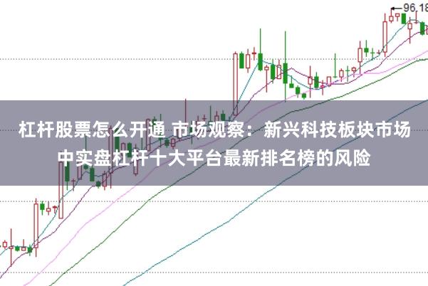 杠杆股票怎么开通 市场观察：新兴科技板块市场中实盘杠杆十大平台最新排名榜的风险