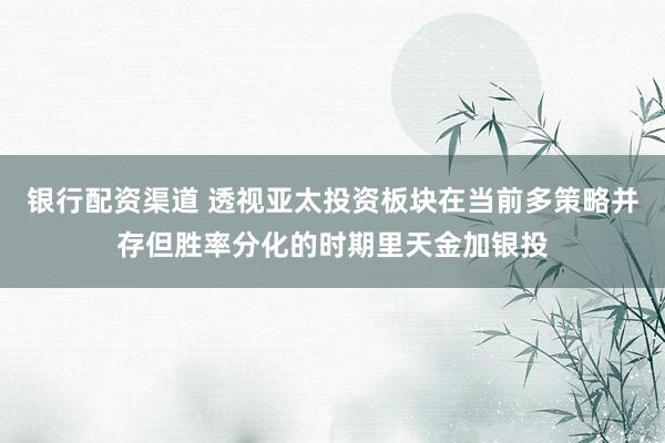 银行配资渠道 透视亚太投资板块在当前多策略并存但胜率分化的时期里天金加银投
