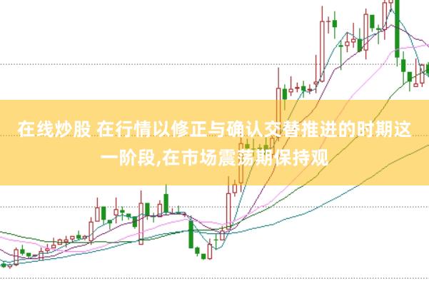 在线炒股 在行情以修正与确认交替推进的时期这一阶段,在市场震荡期保持观