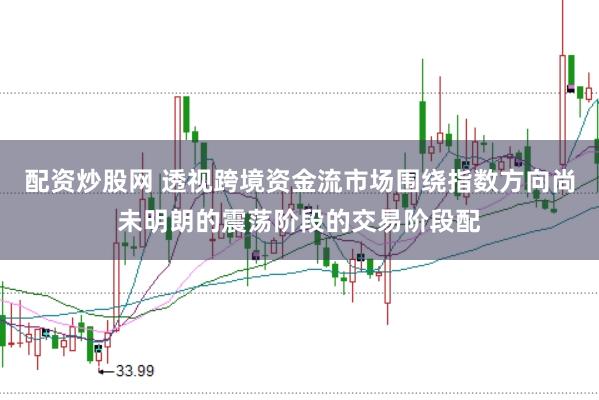 配资炒股网 透视跨境资金流市场围绕指数方向尚未明朗的震荡阶段的交易阶段配