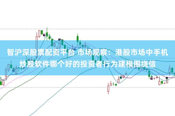 智沪深股票配资平台 市场观察：港股市场中手机炒股软件哪个好的投资者行为建模围绕信