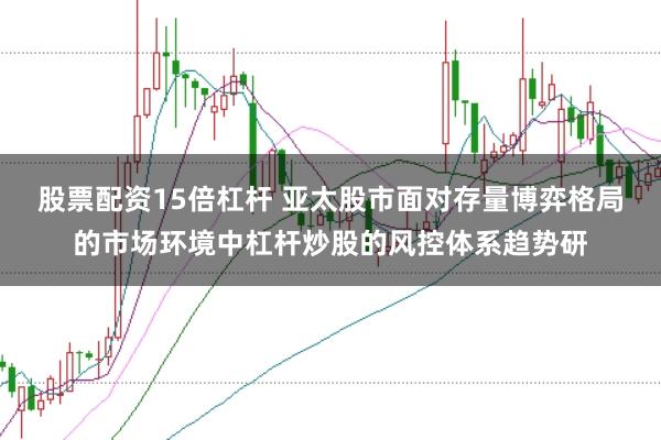 股票配资15倍杠杆 亚太股市面对存量博弈格局的市场环境中杠杆炒股的风控体系趋势研
