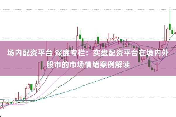 场内配资平台 深度专栏：实盘配资平台在境内外股市的市场情绪案例解读