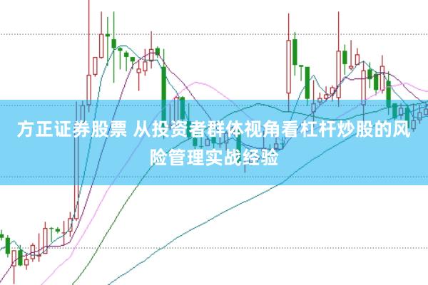 方正证券股票 从投资者群体视角看杠杆炒股的风险管理实战经验