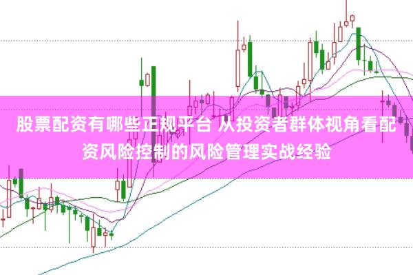 股票配资有哪些正规平台 从投资者群体视角看配资风险控制的风险管理实战经验