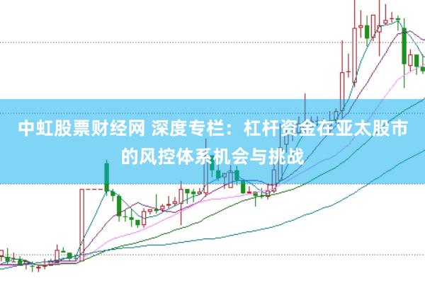 中虹股票财经网 深度专栏：杠杆资金在亚太股市的风控体系机会与挑战