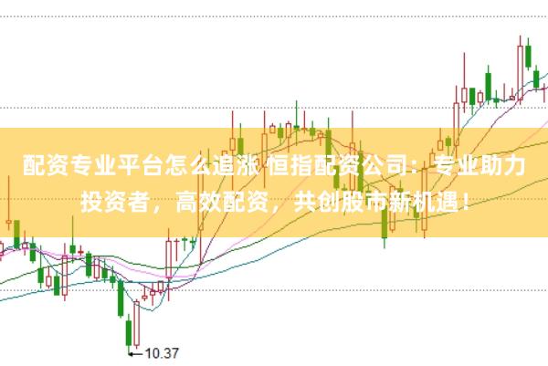 配资专业平台怎么追涨 恒指配资公司：专业助力投资者，高效配资，共创股市新机遇！