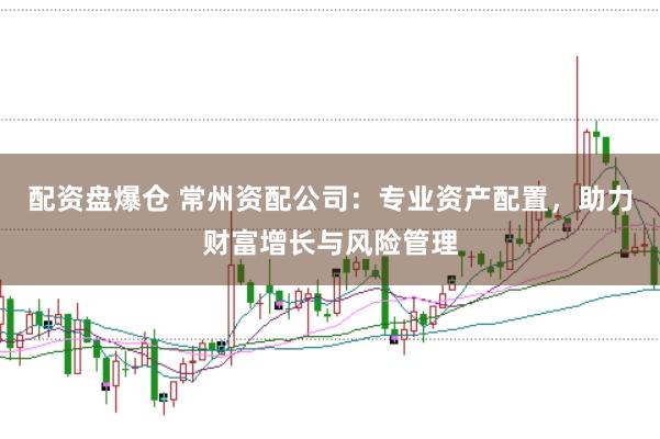 配资盘爆仓 常州资配公司：专业资产配置，助力财富增长与风险管理