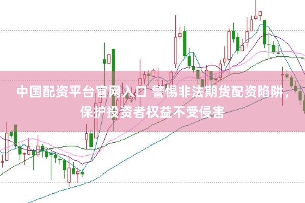 中国配资平台官网入口 警惕非法期货配资陷阱，保护投资者权益不受侵害
