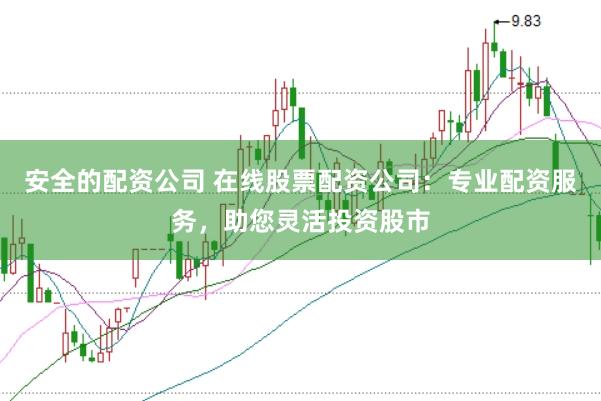 安全的配资公司 在线股票配资公司：专业配资服务，助您灵活投资股市