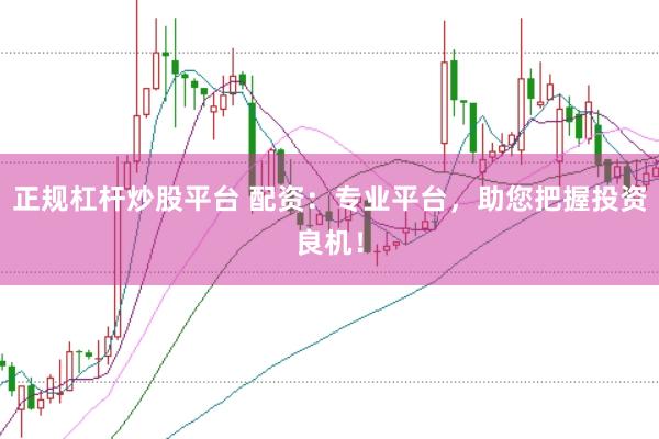 正规杠杆炒股平台 配资：专业平台，助您把握投资良机！