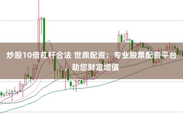 炒股10倍杠杆合法 世鼎配资：专业股票配资平台，助您财富增值