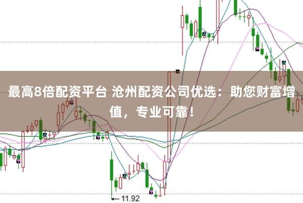 最高8倍配资平台 沧州配资公司优选：助您财富增值，专业可靠！