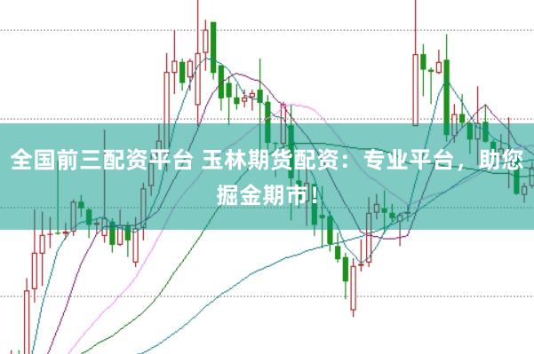 全国前三配资平台 玉林期货配资：专业平台，助您掘金期市！