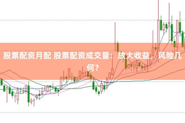 股票配资月配 股票配资成交量：放大收益，风险几何？