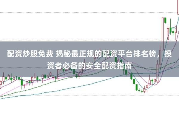 配资炒股免费 揭秘最正规的配资平台排名榜，投资者必备的安全配资指南