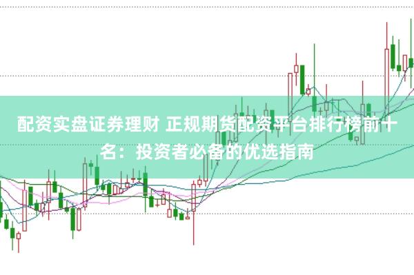 配资实盘证券理财 正规期货配资平台排行榜前十名：投资者必备的优选指南
