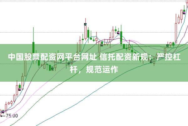 中国股票配资网平台网址 信托配资新规：严控杠杆，规范运作