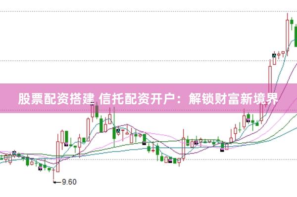 股票配资搭建 信托配资开户：解锁财富新境界
