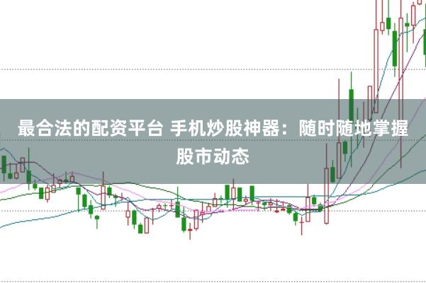 最合法的配资平台 手机炒股神器：随时随地掌握股市动态