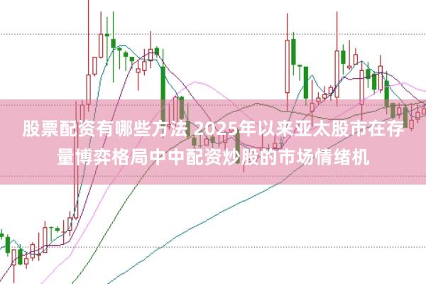 股票配资有哪些方法 2025年以来亚太股市在存量博弈格局中中配资炒股的市场情绪机