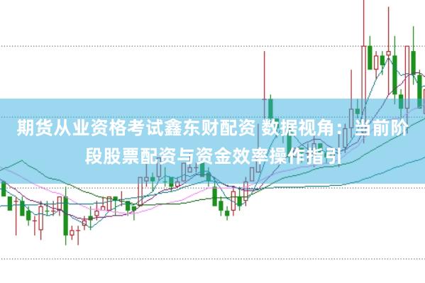 期货从业资格考试鑫东财配资 数据视角：当前阶段股票配资与资金效率操作指引