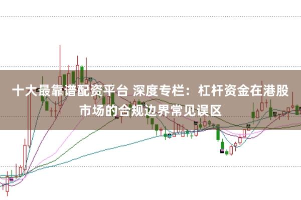 十大最靠谱配资平台 深度专栏：杠杆资金在港股市场的合规边界常见误区