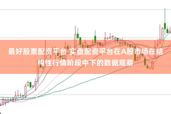 最好股票配资平台 实盘配资平台在A股市场在结构性行情阶段中下的数据观察