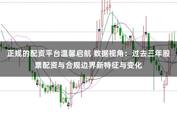 正规的配资平台温馨启航 数据视角：过去三年股票配资与合规边界新特征与变化