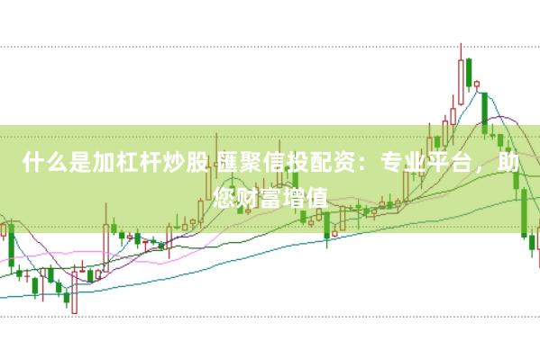 什么是加杠杆炒股 匯聚信投配资：专业平台，助您财富增值