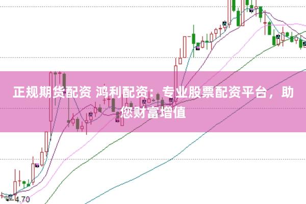 正规期货配资 鸿利配资:专业股票配资平台,助您财富增值