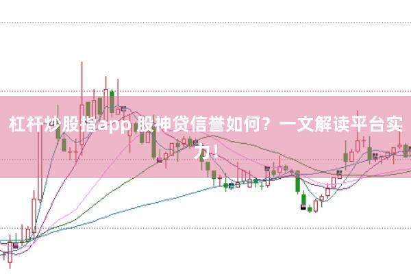 杠杆炒股指app 股神贷信誉如何?一文解读平台实力!