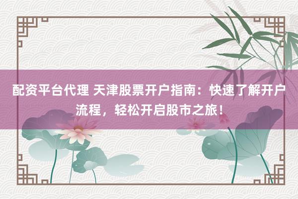 配资平台代理 天津股票开户指南:快速了解开户流程,轻松开启股市之旅!